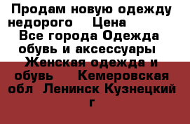 Продам новую одежду недорого! › Цена ­ 1 000 - Все города Одежда, обувь и аксессуары » Женская одежда и обувь   . Кемеровская обл.,Ленинск-Кузнецкий г.